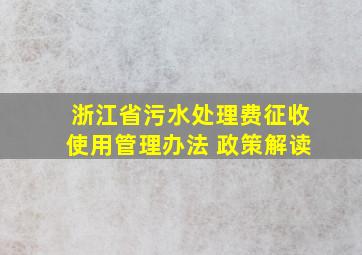 浙江省污水处理费征收使用管理办法 政策解读